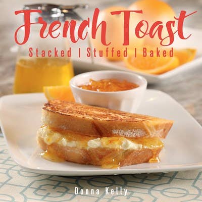 French Toast: Stacked, Stuffed, Baked Cookbook